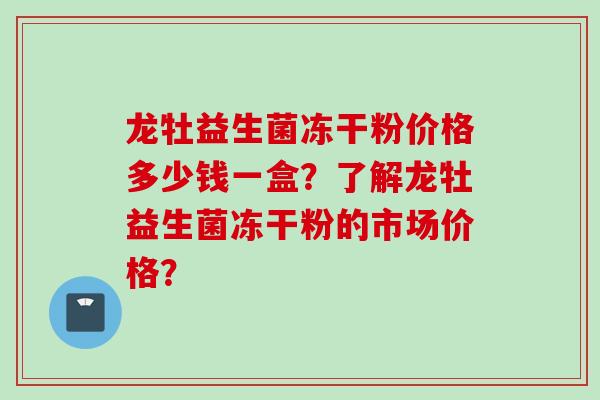龙牡益生菌冻干粉价格多少钱一盒?了解龙牡益生菌冻干粉的市场价格? 龙牡益生菌冻干粉价格多少钱一盒?了解龙牡益生菌冻干粉的市场价格?