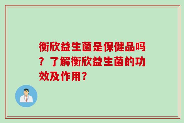 衡欣益生菌是保健品吗?了解衡欣益生菌的功效及作用? 衡欣益生菌是保健品吗?了解衡欣益生菌的功效及作用?