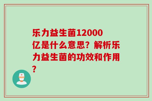 乐力益生菌12000亿是什么意思？解析乐力益生菌的功效和作用？