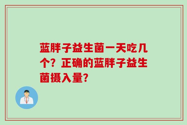 蓝胖子益生菌一天吃几个?正确的蓝胖子益生菌摄入量? 蓝胖子益生菌一天吃几个?正确的蓝胖子益生菌摄入量?