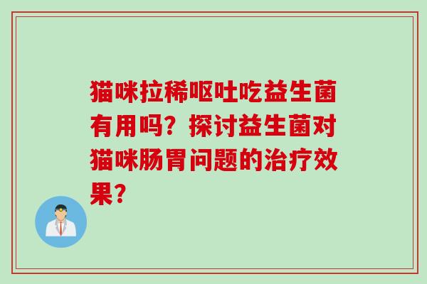 猫咪拉稀吃益生菌有用吗?探讨益生菌对猫咪肠胃问题的效果? 猫咪拉稀吃益生菌有用吗?探讨益生菌对猫咪肠胃问题的效果?