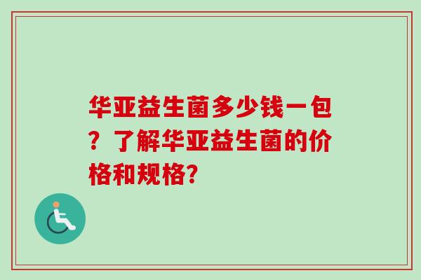 华亚益生菌多少钱一包?了解华亚益生菌的价格和规格? 华亚益生菌多少钱一包?了解华亚益生菌的价格和规格?