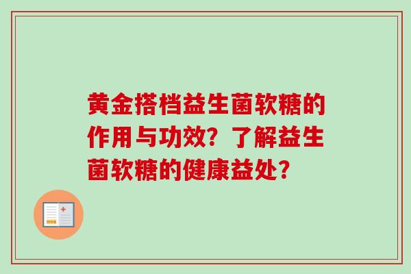 黄金搭档益生菌软糖的作用与功效？了解益生菌软糖的健康益处？