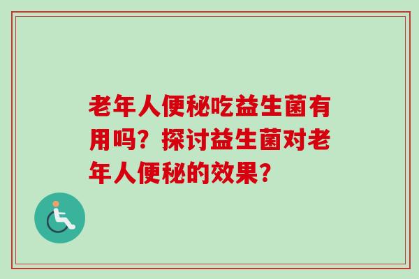 老年人吃益生菌有用吗?探讨益生菌对老年人的效果? 老年人吃益生菌有用吗?探讨益生菌对老年人的效果?