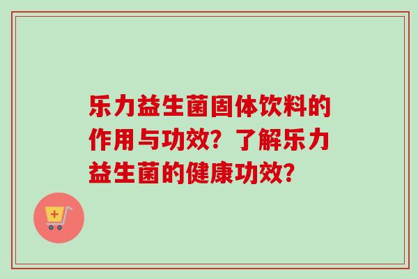 乐力益生菌固体饮料的作用与功效？了解乐力益生菌的健康功效？