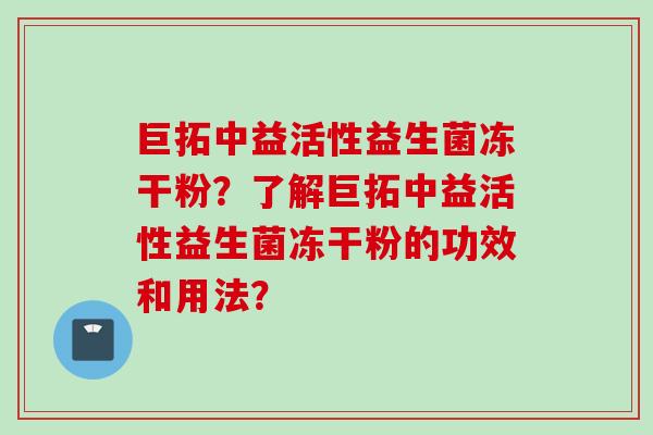 巨拓中益活性益生菌冻干粉?了解巨拓中益活性益生菌冻干粉的功效和用法? 巨拓中益活性益生菌冻干粉?了解巨拓中益活性益生菌冻干粉的功效和用法?