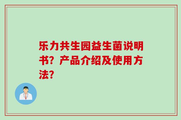 乐力共生园益生菌说明书?产品介绍及使用方法? 乐力共生园益生菌说明书?产品介绍及使用方法?