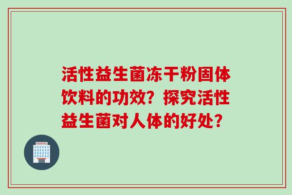 活性益生菌冻干粉固体饮料的功效？探究活性益生菌对人体的好处？