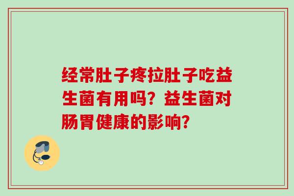 经常肚子疼拉肚子吃益生菌有用吗？益生菌对肠胃健康的影响？