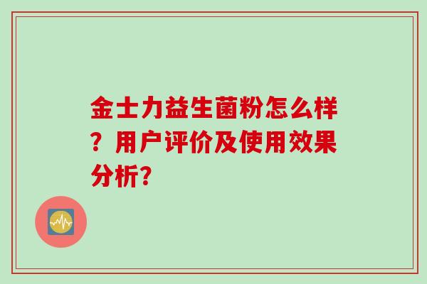 金士力益生菌粉怎么样?用户评价及使用效果分析? 金士力益生菌粉怎么样?用户评价及使用效果分析?