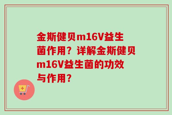 金斯健贝m16V益生菌作用?详解金斯健贝m16V益生菌的功效与作用? 金斯健贝m16V益生菌作用?详解金斯健贝m16V益生菌的功效与作用?