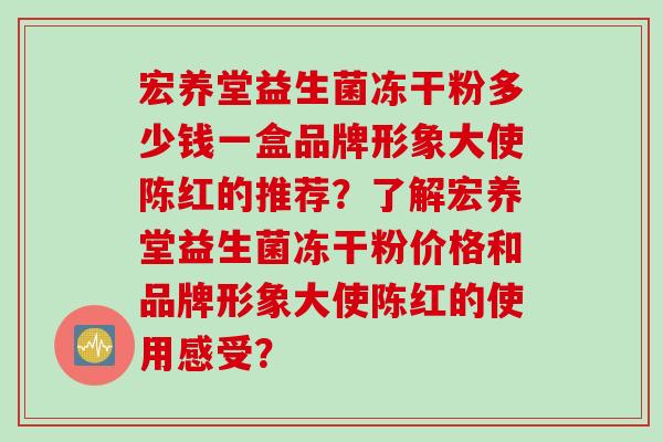 宏养堂益生菌冻干粉多少钱一盒品牌形象大使陈红的推荐?了解宏养堂益生菌冻干粉价格和品牌形象大使陈红的使用感受? 宏养堂益生菌冻干粉多少钱一盒品牌形象大使陈红的推荐?了解宏养堂益生菌冻干粉价格和品牌形象大使陈红的使用感受?
