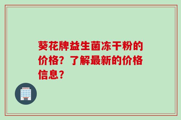 葵花牌益生菌冻干粉的价格？了解新的价格信息？