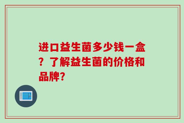 进口益生菌多少钱一盒？了解益生菌的价格和品牌？