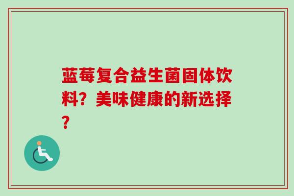 蓝莓复合益生菌固体饮料?美味健康的新选择? 蓝莓复合益生菌固体饮料?美味健康的新选择?