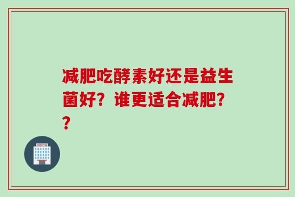 吃酵素好还是益生菌好?谁更适合?? 吃酵素好还是益生菌好?谁更适合??