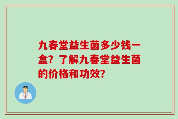 九春堂益生菌多少钱一盒？了解九春堂益生菌的价格和功效？