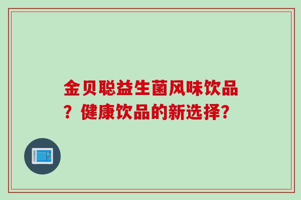 金贝聪益生菌风味饮品？健康饮品的新选择？