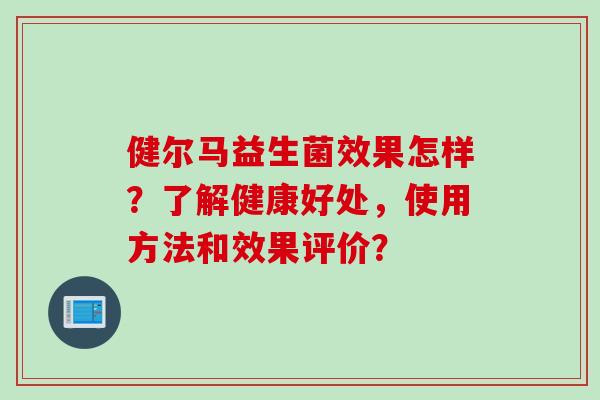健尔马益生菌效果怎样？了解健康好处，使用方法和效果评价？