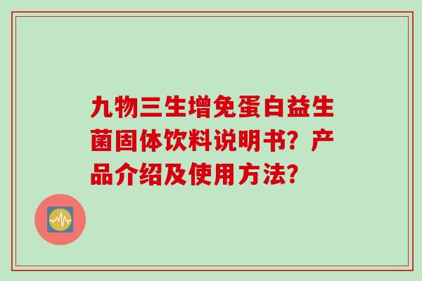 九物三生增免蛋白益生菌固体饮料说明书？产品介绍及使用方法？