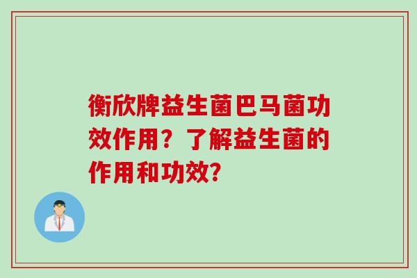 衡欣牌益生菌巴马菌功效作用？了解益生菌的作用和功效？