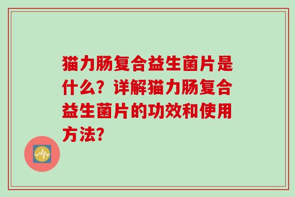 猫力肠复合益生菌片是什么?详解猫力肠复合益生菌片的功效和使用方法? 猫力肠复合益生菌片是什么?详解猫力肠复合益生菌片的功效和使用方法?