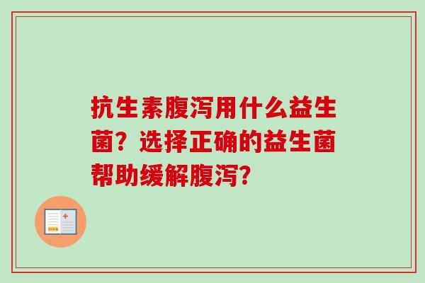 抗生素用什么益生菌？选择正确的益生菌帮助缓解？