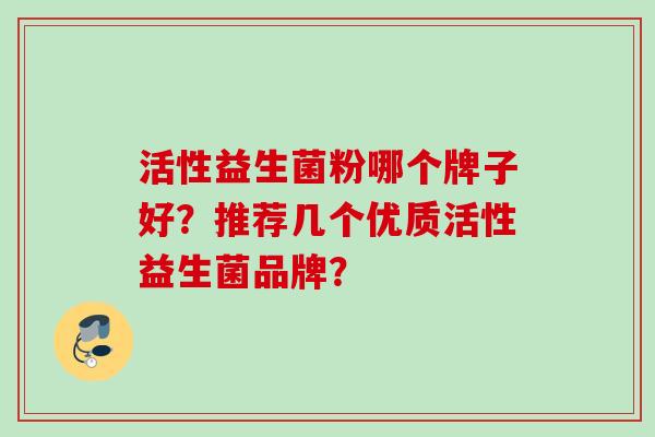 活性益生菌粉哪个牌子好?推荐几个优质活性益生菌品牌? 活性益生菌粉哪个牌子好?推荐几个优质活性益生菌品牌?