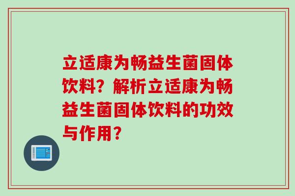 立适康为畅益生菌固体饮料?解析立适康为畅益生菌固体饮料的功效与作用? 立适康为畅益生菌固体饮料?解析立适康为畅益生菌固体饮料的功效与作用?