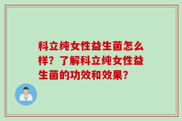 科立纯女性益生菌怎么样?了解科立纯女性益生菌的功效和效果? 科立纯女性益生菌怎么样?了解科立纯女性益生菌的功效和效果?