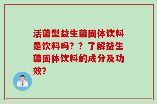 活菌型益生菌固体饮料是饮料吗？？了解益生菌固体饮料的成分及功效？