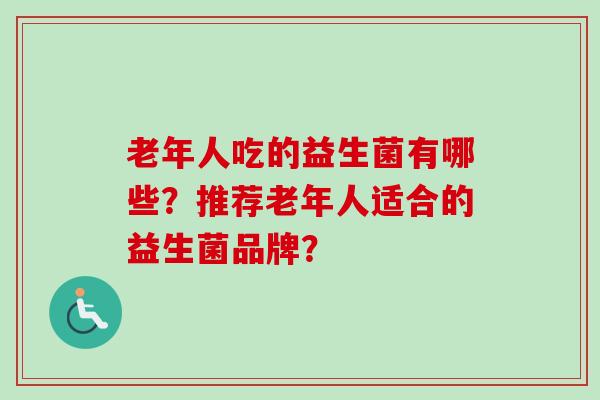老年人吃的益生菌有哪些？推荐老年人适合的益生菌品牌？