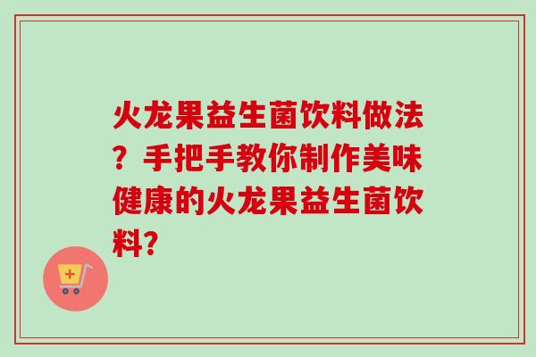 火龙果益生菌饮料做法？手把手教你制作美味健康的火龙果益生菌饮料？