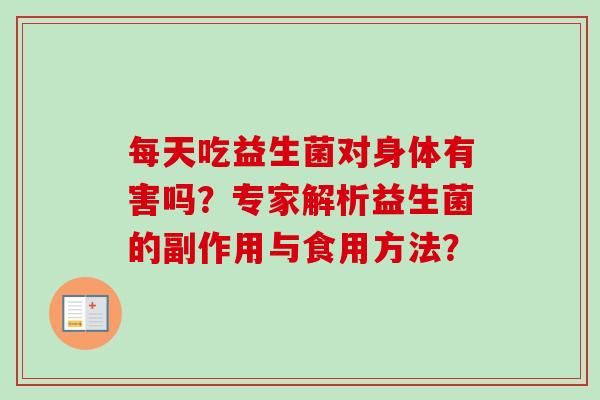 每天吃益生菌对身体有害吗?专家解析益生菌的副作用与食用方法? 每天吃益生菌对身体有害吗?专家解析益生菌的副作用与食用方法?