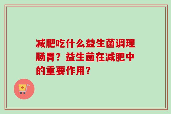 吃什么益生菌调理肠胃？益生菌在中的重要作用？