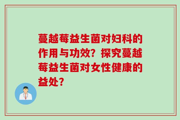 蔓越莓益生菌对的作用与功效？探究蔓越莓益生菌对女性健康的益处？