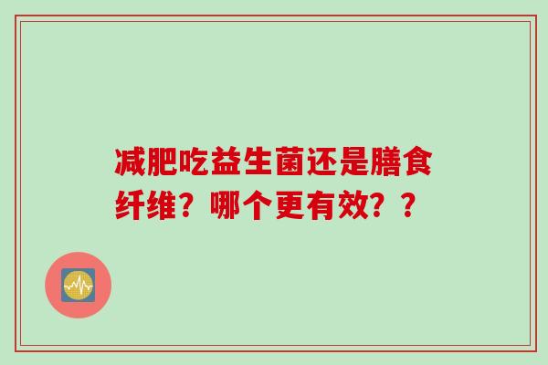 吃益生菌还是膳食纤维?哪个更有效?? 吃益生菌还是膳食纤维?哪个更有效??