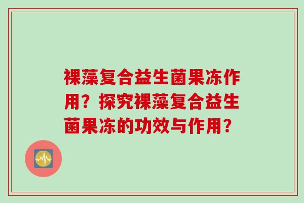 裸藻复合益生菌果冻作用?探究裸藻复合益生菌果冻的功效与作用? 裸藻复合益生菌果冻作用?探究裸藻复合益生菌果冻的功效与作用?