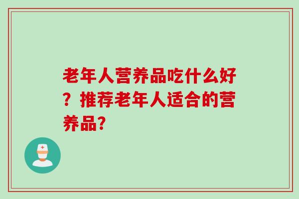 老年人营养品吃什么好？推荐老年人适合的营养品？
