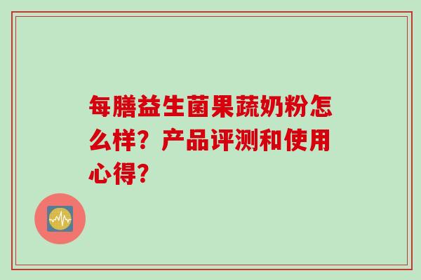 每膳益生菌果蔬奶粉怎么样?产品评测和使用心得? 每膳益生菌果蔬奶粉怎么样?产品评测和使用心得?