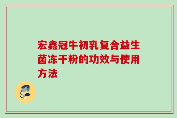 宏鑫冠牛初乳复合益生菌冻干粉的功效与使用方法