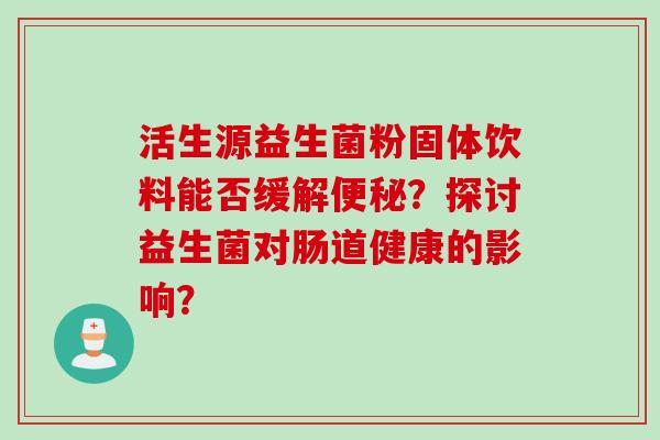 活生源益生菌粉固体饮料能否缓解？探讨益生菌对肠道健康的影响？