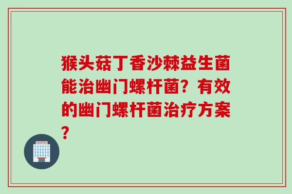 猴头菇丁香沙棘益生菌能幽门螺杆菌？有效的幽门螺杆菌方案？