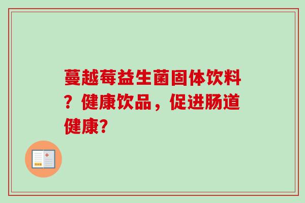 蔓越莓益生菌固体饮料？健康饮品，促进肠道健康？