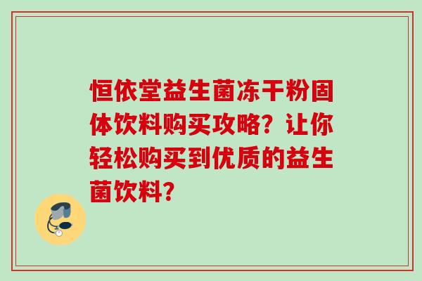 恒依堂益生菌冻干粉固体饮料购买攻略？让你轻松购买到优质的益生菌饮料？