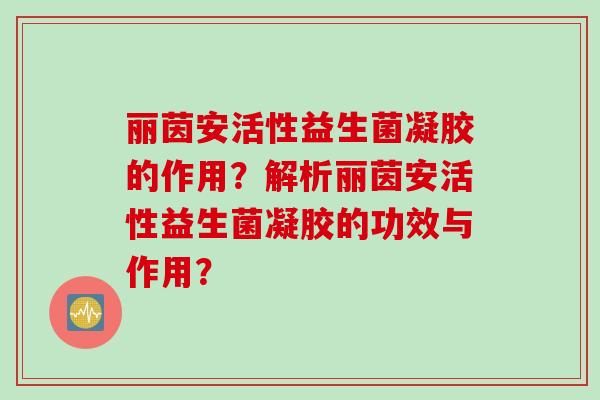 丽茵安活性益生菌凝胶的作用？解析丽茵安活性益生菌凝胶的功效与作用？