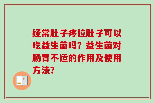 经常肚子疼拉肚子可以吃益生菌吗？益生菌对肠胃不适的作用及使用方法？
