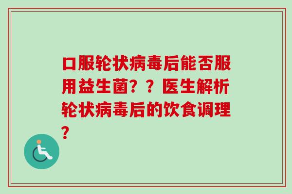 口服轮状后能否服用益生菌？？医生解析轮状后的饮食调理？