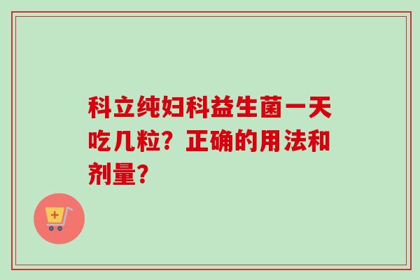 科立纯益生菌一天吃几粒？正确的用法和剂量？