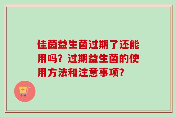 佳茵益生菌过期了还能用吗？过期益生菌的使用方法和注意事项？